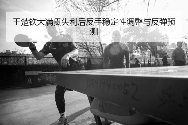 王楚钦大满贯失利后反手稳定性调整与反弹预测